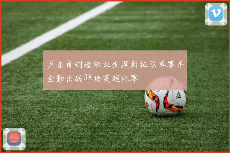 卢克肖创造职业生涯新纪录单赛季全勤出战38场英超比赛