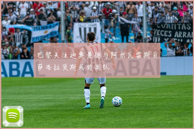 巴黎关注迪奥曼德与阿尔瓦雷斯贡萨洛拉莫斯或将离队