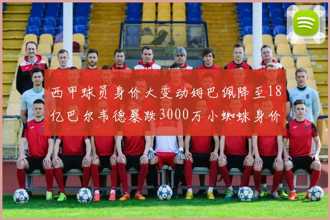 西甲球员身价大变动姆巴佩降至18亿巴尔韦德暴跌3000万小蜘蛛身价达1亿