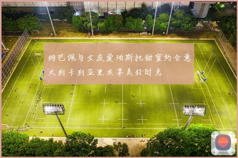 姆巴佩与女友爱珀斯托甜蜜约会意大利卡利亚里共享美好时光