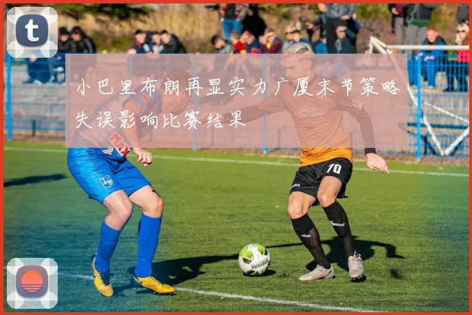 小巴里布朗再显实力广厦末节策略失误影响比赛结果