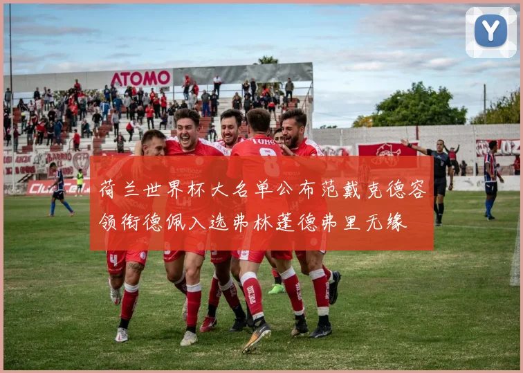 荷兰世界杯大名单公布范戴克德容领衔德佩入选弗林蓬德弗里无缘