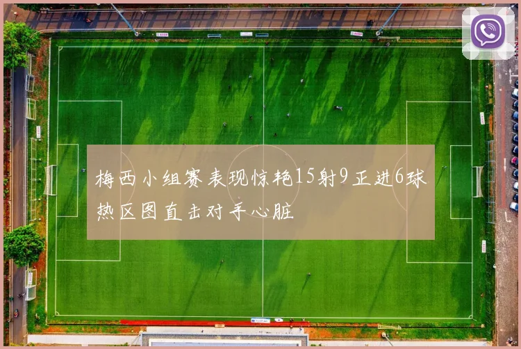 梅西小组赛表现惊艳15射9正进6球热区图直击对手心脏