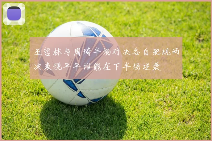 王哲林与周琦半场对决各自犯规两次表现平平谁能在下半场逆袭