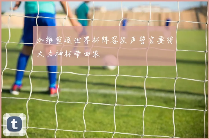 加维重返世界杯阵容发声誓言要将大力神杯带回家