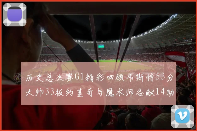历史总决赛G1精彩回顾韦斯特53分大帅33板约基奇与魔术师各献14助攻