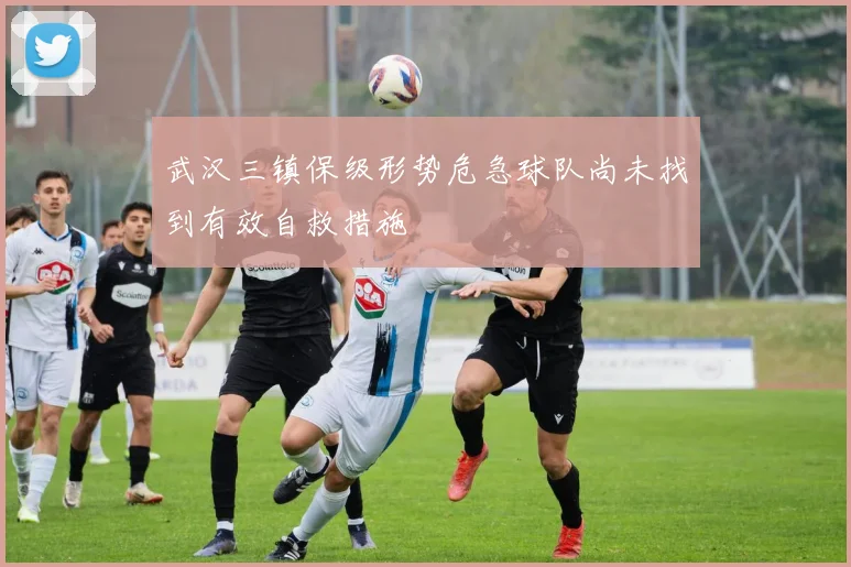 武汉三镇保级形势危急球队尚未找到有效自救措施