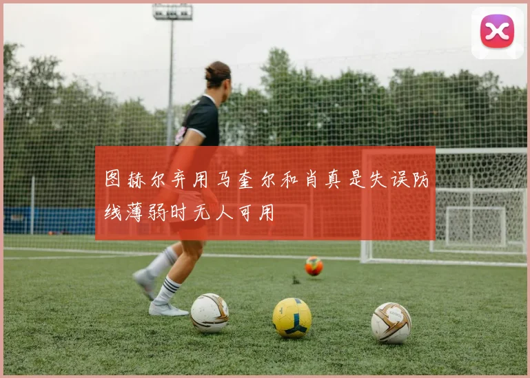 图赫尔弃用马奎尔和肖真是失误防线薄弱时无人可用