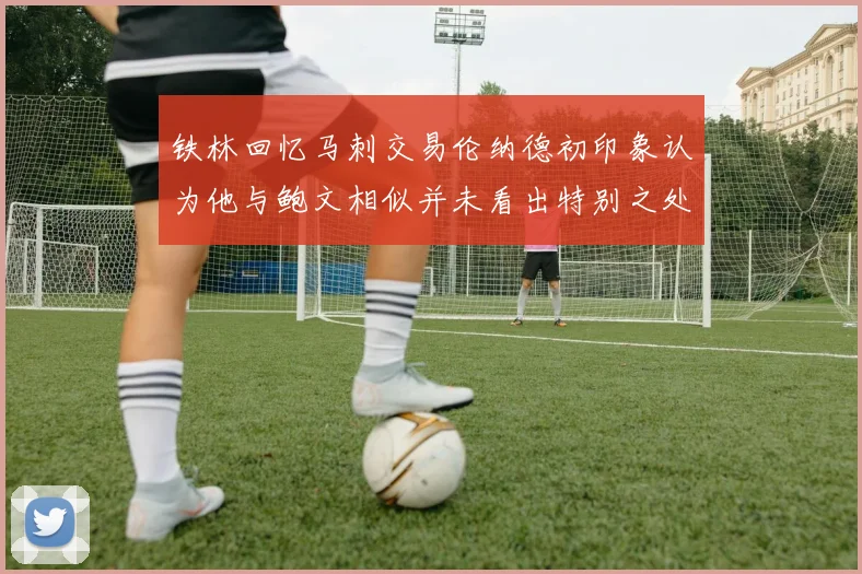 铁林回忆马刺交易伦纳德初印象认为他与鲍文相似并未看出特别之处